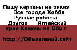  Пишу картины на заказ.  - Все города Хобби. Ручные работы » Другое   . Алтайский край,Камень-на-Оби г.